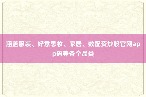 涵盖服装、好意思妆、家居、数配资炒股官网app码等各个品类