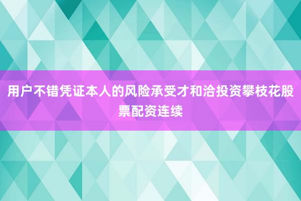 用户不错凭证本人的风险承受才和洽投资攀枝花股票配资连续