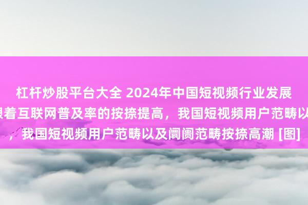 杠杆炒股平台大全 2024年中国短视频行业发展近况及用户范畴分析：跟着互联网普及率的按捺提高，我国短视频用户范畴以及阛阓范畴按捺高潮 [图]