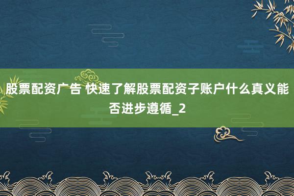 股票配资广告 快速了解股票配资子账户什么真义能否进步遵循_2