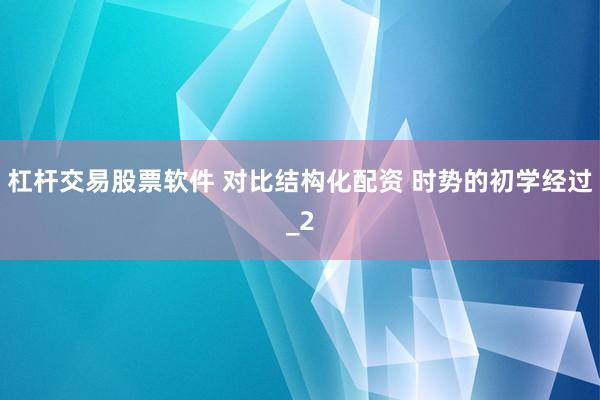 杠杆交易股票软件 对比结构化配资 时势的初学经过_2