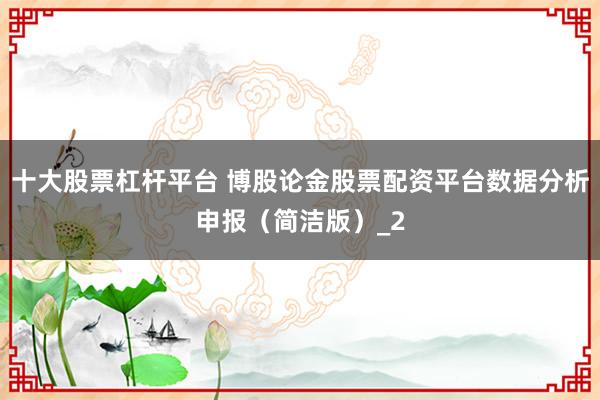 十大股票杠杆平台 博股论金股票配资平台数据分析申报（简洁版）_2