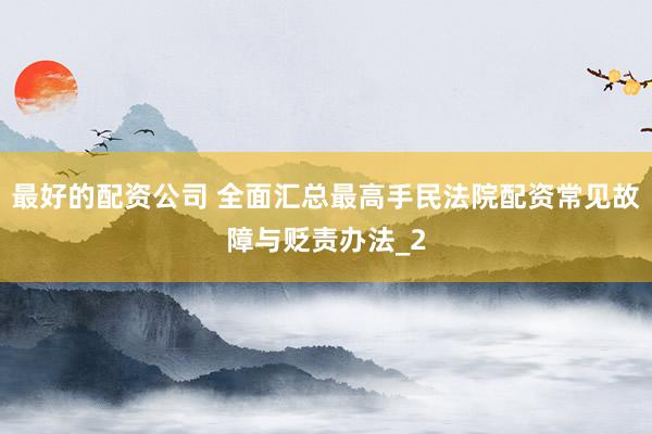 最好的配资公司 全面汇总最高手民法院配资常见故障与贬责办法_2