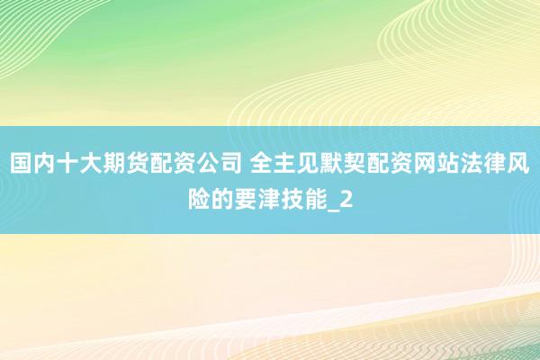 国内十大期货配资公司 全主见默契配资网站法律风险的要津技能_2