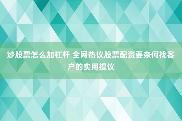 炒股票怎么加杠杆 全网热议股票配资要奈何找客户的实用提议