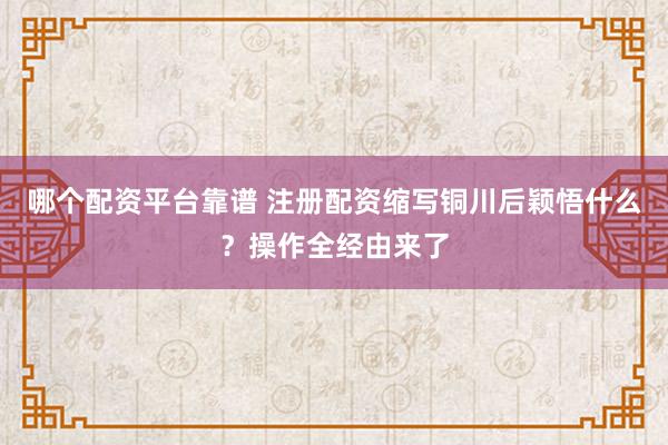 哪个配资平台靠谱 注册配资缩写铜川后颖悟什么？操作全经由来了