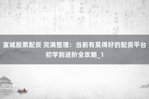 宣城股票配资 完满整理：当前有莫得好的配资平台初学到进阶全攻略_1