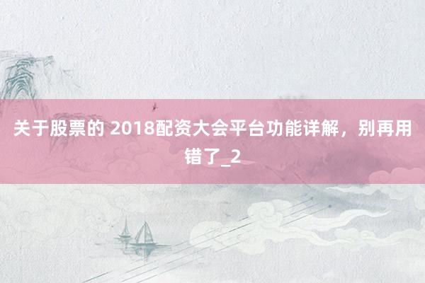 关于股票的 2018配资大会平台功能详解，别再用错了_2