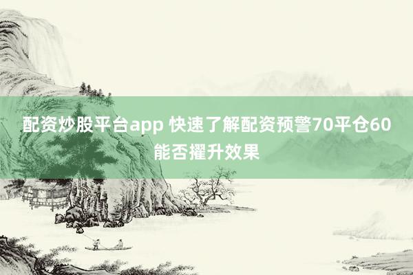 配资炒股平台app 快速了解配资预警70平仓60能否擢升效果